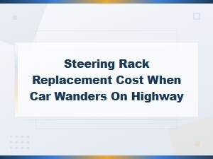 Steering Rack Replacement Cost When Car Wanders on Highway