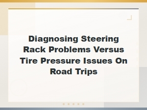 Diagnosing Tire Pressure Issues vs Steering Rack Problems on Road Trips