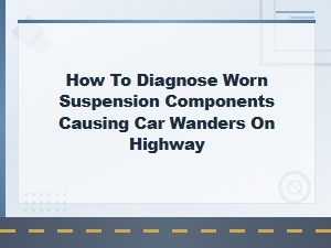 Diagnosing Worn Suspension Parts That Cause Highway Wandering