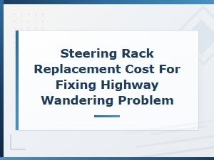 Steering Rack Replacement Cost to Fix Highway Wandering Issues